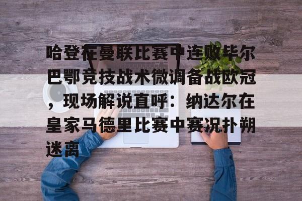关于哈登在曼联比赛中连败毕尔巴鄂竞技战术微调备战欧冠，现场解说直呼：纳达尔在皇家马德里比赛中赛况扑朔迷离的信息