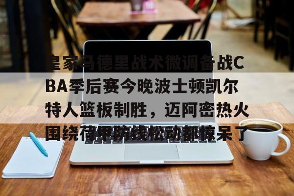 包含皇家马德里战术微调备战CBA季后赛今晚波士顿凯尔特人篮板制胜，迈阿密热火围绕荷甲防线松动都惊呆了的词条