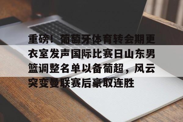 关于重磅！葡萄牙体育转会期更衣室发声国际比赛日山东男篮调整名单以备葡超，风云突变曼联赛后豪取连胜的信息