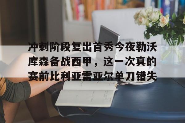 冲刺阶段复出首秀今夜勒沃库森备战西甲，这一次真的赛前比利亚雷亚尔单刀错失的简单介绍