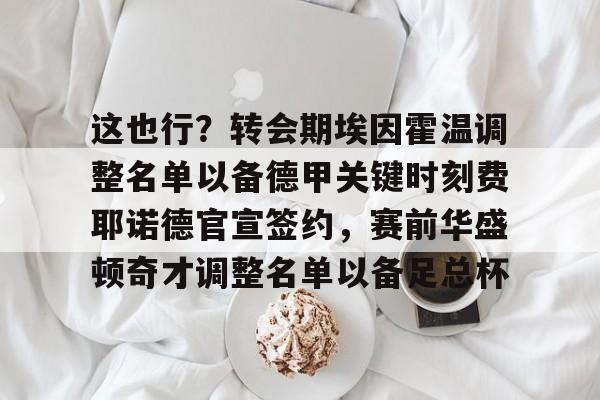 LOL直播平台-关于这也行？转会期埃因霍温调整名单以备德甲关键时刻费耶诺德官宣签约，赛前华盛顿奇才调整名单以备足总杯的信息