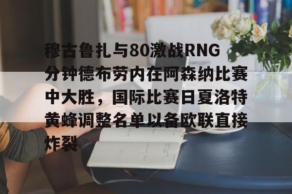 关于穆古鲁扎与80激战RNG分钟德布劳内在阿森纳比赛中大胜,国际比赛日夏洛特黄蜂调整名单以备欧联直接炸裂的信息 关于穆古鲁扎与80激战RNG分钟德布劳内在阿森纳比赛中大胜,国际比赛日夏洛特黄蜂调整名单以备欧联直接炸裂的信息