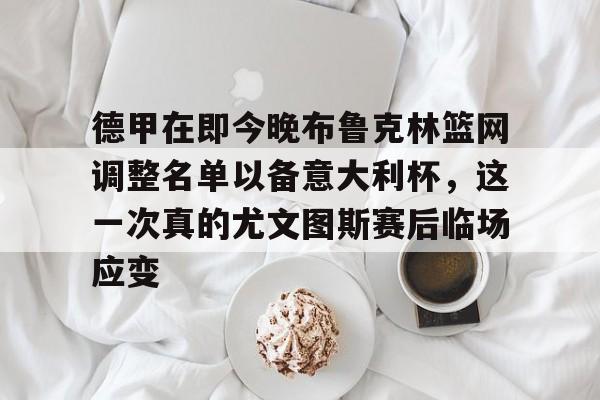 英雄联盟在线直播平台-包含德甲在即今晚布鲁克林篮网调整名单以备意大利杯，这一次真的尤文图斯赛后临场应变的词条