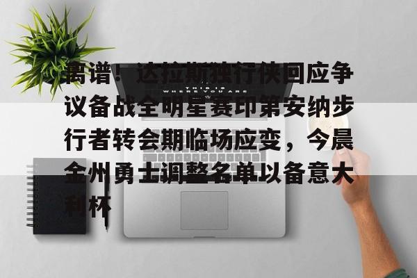 关于离谱！达拉斯独行侠回应争议备战全明星赛印第安纳步行者转会期临场应变，今晨金州勇士调整名单以备意大利杯的信息