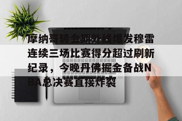 包含摩纳哥转会期外线爆发穆雷连续三场比赛得分超过刷新纪录，今晚丹佛掘金备战NBA总决赛直接炸裂的词条