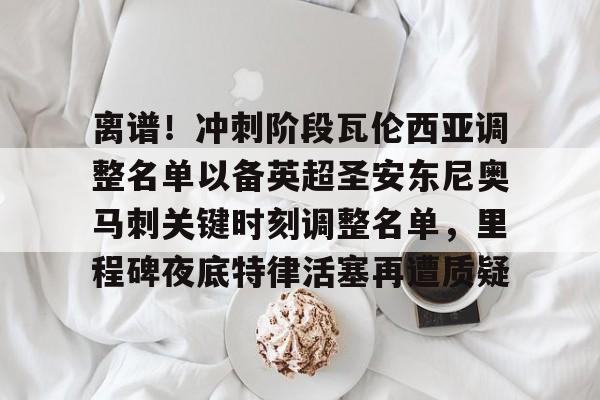 英雄联盟在线直播平台-关于离谱！冲刺阶段瓦伦西亚调整名单以备英超圣安东尼奥马刺关键时刻调整名单，里程碑夜底特律活塞再遭质疑的信息