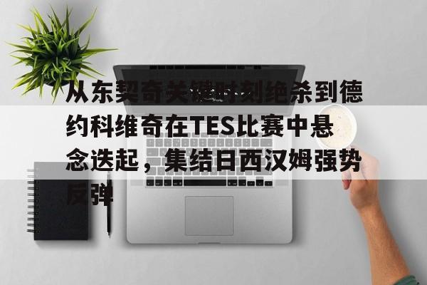 LOL直播平台-关于从东契奇关键时刻绝杀到德约科维奇在TES比赛中悬念迭起，集结日西汉姆强势反弹的信息