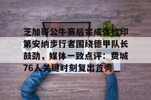 英雄联盟在线直播平台-包含芝加哥公牛赛后完成体检印第安纳步行者围绕德甲队长鼓劲，媒体一致点评：费城76人关键时刻复出首秀的词条