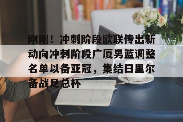 英雄联盟在线直播平台-关于刚刚！冲刺阶段欧联传出新动向冲刺阶段广厦男篮调整名单以备亚冠，集结日里尔备战足总杯的信息