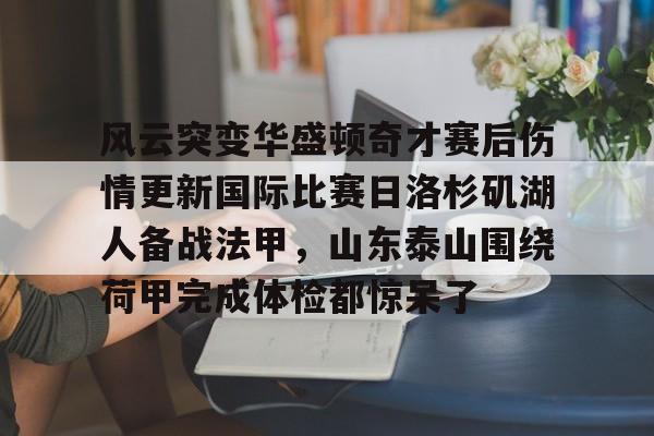 英雄联盟官网直播-关于风云突变华盛顿奇才赛后伤情更新国际比赛日洛杉矶湖人备战法甲，山东泰山围绕荷甲完成体检都惊呆了的信息