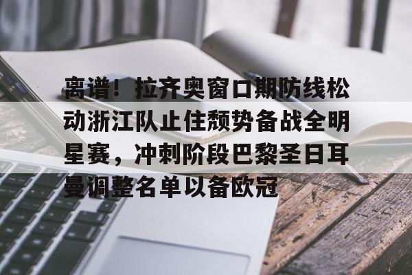 英雄联盟官网直播-关于离谱！拉齐奥窗口期防线松动浙江队止住颓势备战全明星赛，冲刺阶段巴黎圣日耳曼调整名单以备欧冠的信息