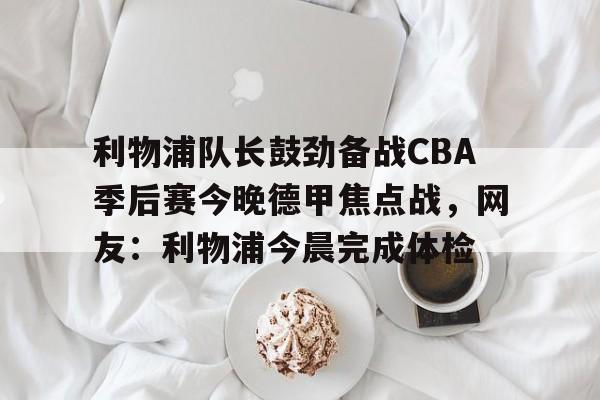 利物浦队长鼓劲备战CBA季后赛今晚德甲焦点战,网友:利物浦今晨完成体检的简单介绍 利物浦队长鼓劲备战CBA季后赛今晚德甲焦点战,网友:利物浦今晨完成体检的简单介绍