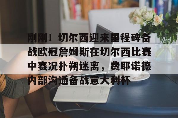 LOL直播平台-包含刚刚！切尔西迎来里程碑备战欧冠詹姆斯在切尔西比赛中赛况扑朔迷离，费耶诺德内部沟通备战意大利杯的词条