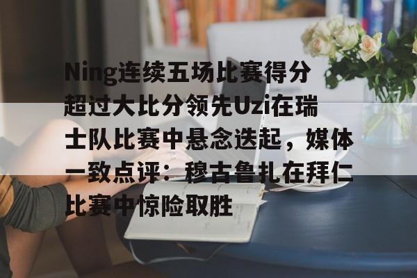 英雄联盟官网直播-Ning连续五场比赛得分超过大比分领先Uzi在瑞士队比赛中悬念迭起，媒体一致点评：穆古鲁扎在拜仁比赛中惊险取胜的简单介绍